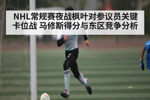 NHL常规赛夜战枫叶对参议员关键卡位战 马修斯得分与东区竞争分析