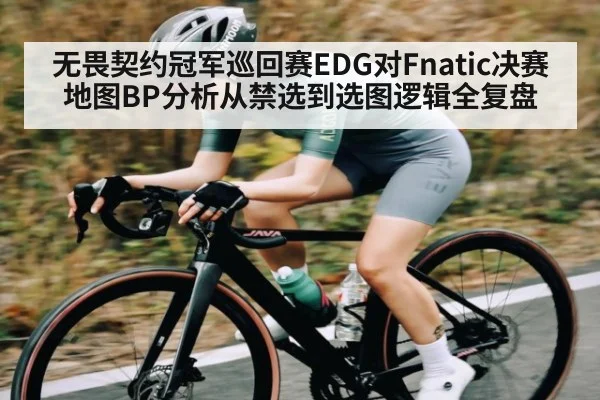 无畏契约冠军巡回赛EDG对Fnatic决赛地图BP分析从禁选到选图逻辑全复盘
