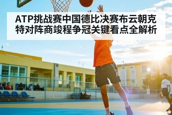 ATP挑战赛中国德比决赛布云朝克特对阵商竣程争冠关键看点全解析