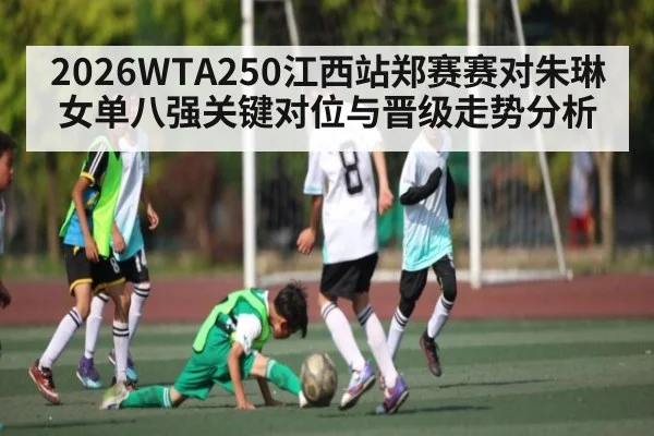 2026WTA250江西站郑赛赛对朱琳女单八强关键对位与晋级走势分析